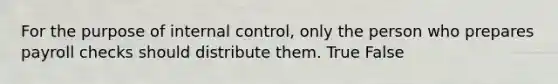 For the purpose of <a href='https://www.questionai.com/knowledge/kjj42owoAP-internal-control' class='anchor-knowledge'>internal control</a>, only the person who prepares payroll checks should distribute them. True False