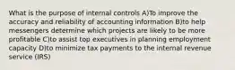 What is the purpose of internal controls A)To improve the accuracy and reliability of accounting information B)to help messengers determine which projects are likely to be more profitable C)to assist top executives in planning employment capacity D)to minimize tax payments to the internal revenue service (IRS)