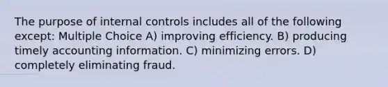 The purpose of internal controls includes all of the following except: Multiple Choice A) improving efficiency. B) producing timely accounting information. C) minimizing errors. D) completely eliminating fraud.