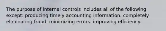 The purpose of internal controls includes all of the following except: producing timely accounting information. completely eliminating fraud. minimizing errors. improving efficiency.