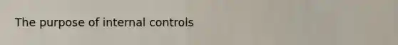 The purpose of internal controls