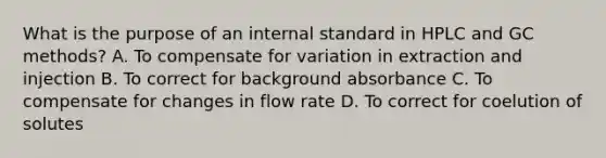 What is the purpose of an internal standard in HPLC and GC methods? A. To compensate for variation in extraction and injection B. To correct for background absorbance C. To compensate for changes in flow rate D. To correct for coelution of solutes