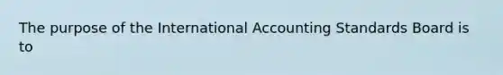 The purpose of the International Accounting Standards Board is to