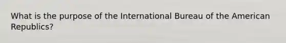 What is the purpose of the International Bureau of the American Republics?