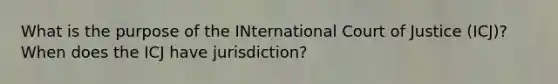 What is the purpose of the INternational Court of Justice (ICJ)? When does the ICJ have jurisdiction?