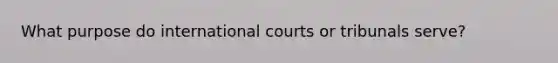 What purpose do international courts or tribunals serve?