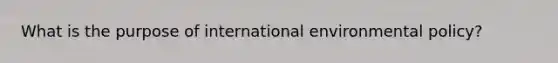 What is the purpose of international environmental policy?