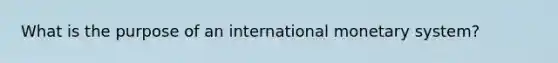 What is the purpose of an international monetary system?