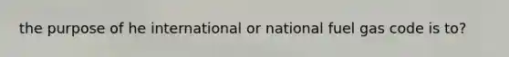 the purpose of he international or national fuel gas code is to?