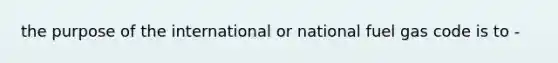 the purpose of the international or national fuel gas code is to -