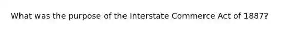 What was the purpose of the Interstate Commerce Act of 1887?