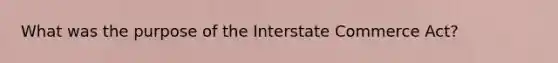 What was the purpose of the Interstate Commerce Act?