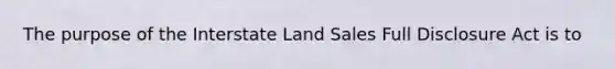 The purpose of the Interstate Land Sales Full Disclosure Act is to