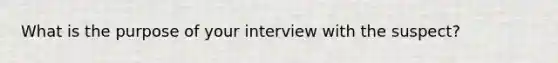 What is the purpose of your interview with the suspect?