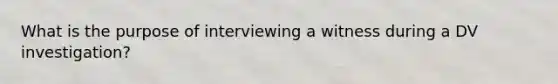 What is the purpose of interviewing a witness during a DV investigation?