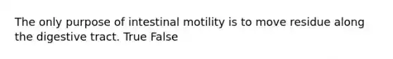 The only purpose of intestinal motility is to move residue along the digestive tract. True False