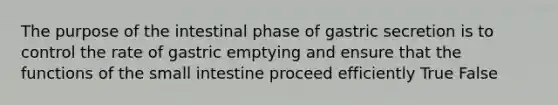 The purpose of the intestinal phase of gastric secretion is to control the rate of gastric emptying and ensure that the functions of the small intestine proceed efficiently True False