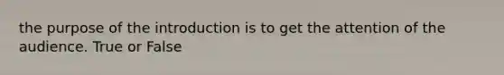 the purpose of the introduction is to get the attention of the audience. True or False