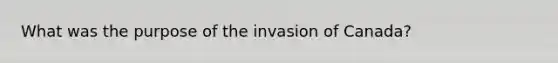 What was the purpose of the invasion of Canada?