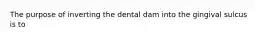 The purpose of inverting the dental dam into the gingival sulcus is to