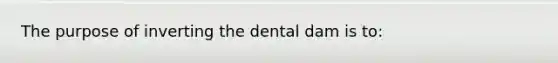 The purpose of inverting the dental dam is to: