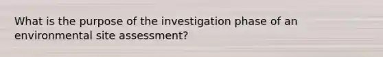 What is the purpose of the investigation phase of an environmental site assessment?