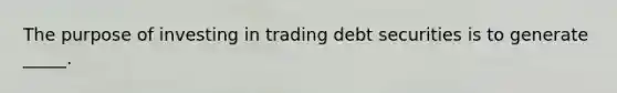 The purpose of investing in trading debt securities is to generate _____.