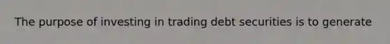 The purpose of investing in trading debt securities is to generate