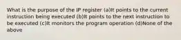 What is the purpose of the IP register (a)It points to the current instruction being executed (b)It points to the next instruction to be executed (c)It monitors the program operation (d)None of the above