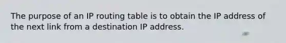 The purpose of an IP routing table is to obtain the IP address of the next link from a destination IP address.