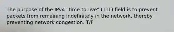 The purpose of the IPv4 "time-to-live" (TTL) field is to prevent packets from remaining indefinitely in the network, thereby preventing network congestion. T/F