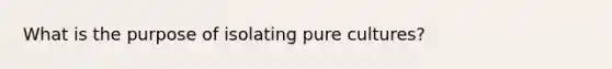 What is the purpose of isolating pure cultures?