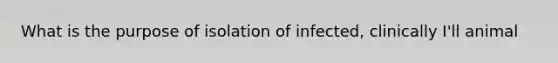 What is the purpose of isolation of infected, clinically I'll animal