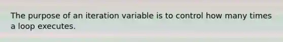 The purpose of an iteration variable is to control how many times a loop executes.