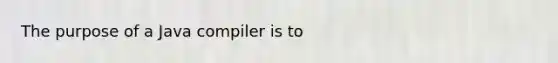 The purpose of a Java compiler is to