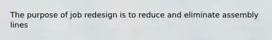 The purpose of job redesign is to reduce and eliminate assembly lines