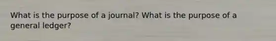 What is the purpose of a journal? What is the purpose of a general ledger?