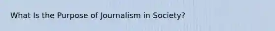 What Is the Purpose of Journalism in Society?