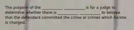 The purpose of the ___________ ___________ is for a judge to determine whether there is ___________ ___________ to believe that the defendant committed the crime or crimes which he/she is charged.