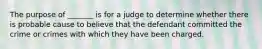 The purpose of _______ is for a judge to determine whether there is probable cause to believe that the defendant committed the crime or crimes with which they have been charged.