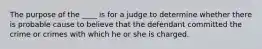 The purpose of the ____ is for a judge to determine whether there is probable cause to believe that the defendant committed the crime or crimes with which he or she is charged.