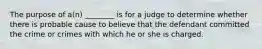 The purpose of a(n) ________ is for a judge to determine whether there is probable cause to believe that the defendant committed the crime or crimes with which he or she is charged.