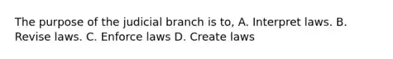 The purpose of the judicial branch is to, A. Interpret laws. B. Revise laws. C. Enforce laws D. Create laws