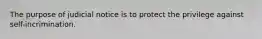 The purpose of judicial notice is to protect the privilege against self-incrimination.