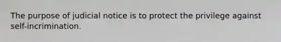 The purpose of judicial notice is to protect the privilege against self-incrimination.