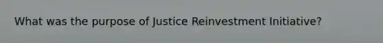 What was the purpose of Justice Reinvestment Initiative?