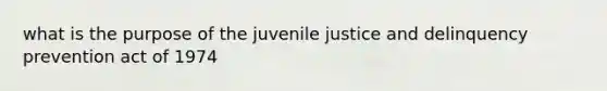 what is the purpose of the juvenile justice and delinquency prevention act of 1974