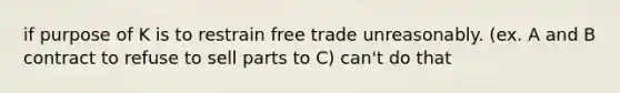 if purpose of K is to restrain free trade unreasonably. (ex. A and B contract to refuse to sell parts to C) can't do that