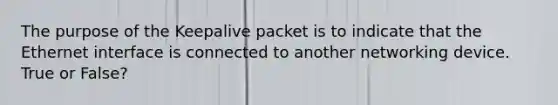 The purpose of the Keepalive packet is to indicate that the Ethernet interface is connected to another networking device. True or False?