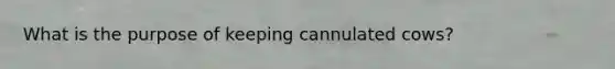 What is the purpose of keeping cannulated cows?